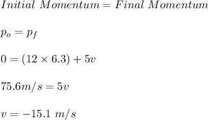 Initial \ Momentum= Final \ Momentum\\\\p_o=p_f\\\\0=(12\times 6.3)+5v\\\\75.6m/s =5v\\\\v=-15.1 \ m/s