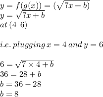 y = f(g(x)) = ( \sqrt{7x + b)}   \\ y= \sqrt{7x + b}  \\ at \: (4 \:  \: 6) \\  \\ i.e. \: plugging \: x = 4 \: and \: y = 6 \\  \\ 6  = \sqrt{7 \times 4 + b}    \\ 36 = 28 + b \\ b = 36 - 28 \\ b = 8 \\