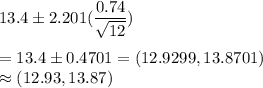 13.4 \pm 2.201(\dfrac{0.74}{\sqrt{12}} )\\\\ = 13.4 \pm 0.4701 = (12.9299 ,13.8701)\\\approx (12.93, 13.87)