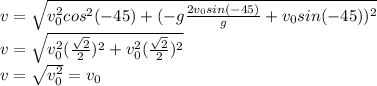 v=\sqrt{v_{0}^{2}cos^{2}(-45)+(-g\frac{2v_{0}sin(-45)}{g}+v_{0}sin(-45))^{2}}\\v=\sqrt{v_{0}^{2}(\frac{\sqrt{2}}{2})^{2}+v_{0}^{2}(\frac{\sqrt{2}}{2})^{2}}\\v=\sqrt{v_{0}^{2}}=v_{0}
