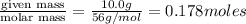\frac{\text {given mass}}{\text {molar mass}}=\frac{10.0g}{56g/mol}=0.178moles