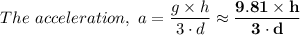 The \ acceleration, \ a = \dfrac{g \times  h}{3 \cdot d} \approx \mathbf{ \dfrac{9.81 \times  h}{3 \cdot d}}