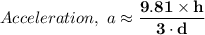 Acceleration, \ a \approx  \mathbf{\dfrac{9.81 \times  h}{3 \cdot d}}