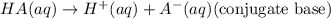 HA(aq)\rightarrow H^+(aq)+A^-(aq)(\text{conjugate base})