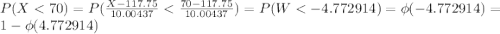 P(X < 70) = P(\frac{X-117.75}{10.00437} < \frac{70-117.75}{10.00437}) = P(W< -4.772914) = \phi(-4.772914) = 1-\phi(4.772914)