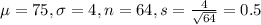 \mu = 75, \sigma = 4, n = 64, s = \frac{4}{\sqrt{64}} = 0.5