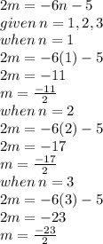 2m =  - 6n - 5 \\ given \: n = 1,2,3 \\ when \: n = 1 \\ 2m =  - 6(1) - 5 \\  2m =  - 11 \\ m  =   \frac{ - 11}{2}  \\when \: n = 2 \\ 2m =  - 6(2) - 5 \\ 2m =  - 17 \\ m =  \frac{ - 17}{2}   \\ when \: n = 3 \\ 2m =  - 6(3) - 5 \\2 m =  - 23 \\ m =  \frac{ - 23}{2}