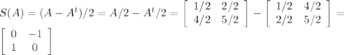 S(A) = (A - A^t)/ 2 = A/2 - A^t/2 = \left[\begin{array}{cc}1/2&2/2\\4/2&5/2\end{array}\right] - \left[\begin{array}{cc}1/2&4/2\\2/2&5/2\end{array}\right] = \\\left[\begin{array}{cc}0&-1\\1&0\end{array}\right]