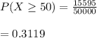P(X\geq 50)=\frac{15595}{50000}\\\\=0.3119