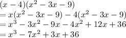 (x - 4)( {x}^{2} - 3x - 9)  \\  = x( {x}^{2} - 3x - 9)  - 4( {x}^{2} - 3x - 9)  \\  =  {x}^{3}  - 3 {x}^{2}  - 9x - 4 {x}^{2}  + 12x + 36 \\  =  {x}^{3}  - 7 {x}^{2}  + 3x+36 \\