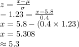 z=\frac{x-\mu}{\sigma}\\-1.23=\frac{x-5.8}{0.4}\\x=5.8-(0.4\times 1.23)\\x=5.308\\\approx5.3
