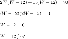 2W(W-12)+15(W-12)=90\\\\(W-12)(2W+15)=0\\\\W-12=0\\\\W=12 feet