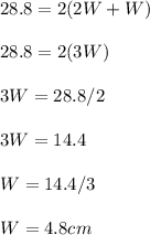 28.8=2(2W+W)\\\\28.8=2(3W)\\\\3W=28.8/2\\\\3W=14.4\\\\W=14.4/3\\\\W=4.8 cm\\\\