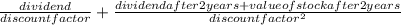 \frac{dividend}{discount factor} + \frac{dividend after 2years + value of stock after 2 years}{discount factor^{2} }