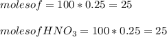 moles of  = 100 * 0.25 = 25\\\\moles of HNO_3 = 100 * 0.25 = 25