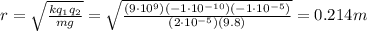 r=\sqrt{\frac{kq_1 q_2}{mg}}=\sqrt{\frac{(9\cdot 10^9)(-1\cdot 10^{-10})(-1\cdot 10^{-5})}{(2\cdot 10^{-5})(9.8)}}=0.214 m