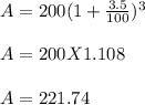 A = 200(1+\frac{3.5}{100} )^3\\\\A = 200 X 1.108\\\\A = 221.74