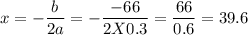 x=-\dfrac{b}{2a}=-\dfrac{-66}{2X0.3}=\dfrac{66}{0.6}=39.6