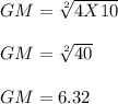 GM = \sqrt[2]{4 X 10} \\\\GM = \sqrt[2]{40} \\\\GM = 6.32