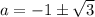 a  =  - 1\pm \sqrt{3}