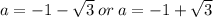 a =  - 1 -  \sqrt{3}  \: or \: a =  - 1 +  \sqrt{3}