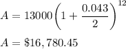 A = 13000\bigg(1+\dfrac{0.043}{2}\bigg)^{12}\\\\A = \$16,780.45