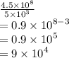 \frac{4.5 \times  {10}^{8} }{5 \times  {10}^{3} }  \\  = 0.9 \times  {10}^{8 - 3}  \\  = 0.9 \times  {10}^{5}  \\  = 9 \times  {10}^{4}