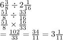 6 \frac{3}{8} \div 2 \frac{1}{16}  \\  \frac{51}{8}   \div  \frac{33}{16}  \\  \frac{51}{8}  \times  \frac{16}{33}  \\  =  \frac{102}{33}  =  \frac{34}{11}  = 3 \frac{1}{11}