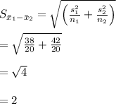 \large S_{\bar{x}_{1}-\bar{x}_{2}}=\sqrt{\left ( \frac{s^{2}_{1}}{n_{1}}+\frac{s^{2}_{2}}{n_{2}} \right )}&#10;\\\\\large =\sqrt{\frac{38}{20}+\frac{42}{20}}&#10;\\\\\large =\sqrt{4}&#10;\\\\\large =2