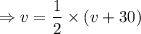 $\Rightarrow v= \frac{1}{2}\times (v+30)