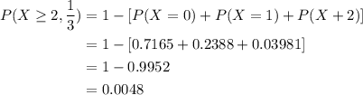 \begin{aligned}P(X\geq2,\frac{1}{3})&=1-[P(X=0)+P(X=1)+P(X+2)]\\&=1-[0.7165+0.2388+0.03981]\\&=1-0.9952\\&=0.0048\end{aligned}