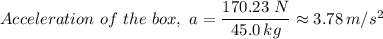 Acceleration \ of \ the \ box, \ a = \dfrac{170.23 \ N}{45.0 \, kg} \approx 3.78 \, m/s^2