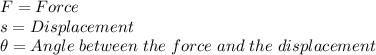 F=Force\\s=Displacement\\\theta=  Angle\hspace{3}between\hspace{3}the\hspace{3}force\hspace{3}and \hspace{3}the\hspace{3}displacement