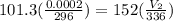 101.3 (\frac{0.0002}{296} )= 152 (\frac{V_{2} }{336} )