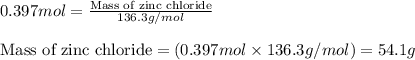 0.397mol=\frac{\text{Mass of zinc chloride}}{136.3g/mol}\\\\\text{Mass of zinc chloride}=(0.397mol\times 136.3g/mol)=54.1g