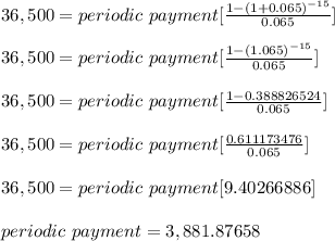 36,500 = periodic\ payment[\frac{1-(1+0.065)^{-15}}{0.065} ]\\\\36,500 = periodic\ payment[\frac{1-(1.065)^{-15}}{0.065} ]\\\\36,500 = periodic\ payment[\frac{1-0.388826524}{0.065} ]\\\\36,500 = periodic\ payment[\frac{0.611173476}{0.065} ]\\\\36,500 = periodic\ payment[9.40266886 ]\\\\periodic\ payment = 3,881.87658