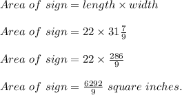 Area\ of\ sign=length\times width\\\\Area\ of\ sign=22\times 31\frac{7}{9} \\\\Area\ of\ sign=22\times \frac{286}{9} \\\\Area\ of\ sign=\frac{6292}{9} \ square\ inches.