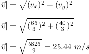 |\vec{v}|=\sqrt{(v_x)^2+(v_y)^2}\\\\|\vec{v}|=\sqrt{(\frac{65}{3})^2+(\frac{40}{3})^2}\\\\|\vec{v}|=\sqrt{\frac{5825}{9}}=25.44\ m/s