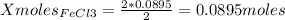 Xmoles_{FeCl3} =\frac{2*0.0895}{2} =0.0895moles
