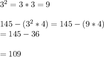 3^{2}=3*3=9\\\\145-(3^{2}*4)=145-(9*4)\\=145-36\\\\=109