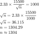 2.33\times \dfrac{15500}{\sqrt{n}} = 1000\\\\\sqrt{n} = 2.33\times \dfrac{15500}{1000} \\\sqrt{n} = 36.115\\n = 1304.29\\n\approx 1304