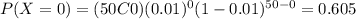 P(X=0)=(50C0)(0.01)^0 (1-0.01)^{50-0}=0.605