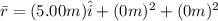 \bar{r}= (5.00m) \hat i +(0m)^2 + (0m)^2