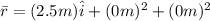 \bar{r}= (2.5m) \hat i +(0m)^2 + (0m)^2
