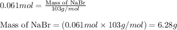 0.061mol=\frac{\text{Mass of NaBr}}{103g/mol}\\\\\text{Mass of NaBr}=(0.061mol\times 103g/mol)=6.28g