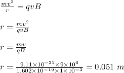 \frac{mv^2}{r} = qvB\\\\r = \frac{mv^2}{qvB} \\\\r = \frac{mv}{qB} \\\\r = \frac{9.11 \times 10^{-31} \times 9\times 10^6}{1.602 \times 10^{-19} \times 1\times 10^{-3}} = 0.051 \ m