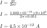 I = \frac{qv}{2\pi r} \\\\I = \frac{1.602 \times 10^{-19} \times 9\times 10^6}{2\pi \times 0.051} \\\\I = 4.5 \times 10^{-12} \ A