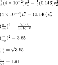 \frac{1}{2}(4\times 10^{-2})v_1^2 =  \frac{1}{2}(0.146)v_2^2\\\\(4\times 10^{-2})v_1^2 =  (0.146)v_2^2\\\\(\frac{v_1}{v_2} )^2 = \frac{0.146}{4\times 10^{-2}} \\\\(\frac{v_1}{v_2} )^2 = 3.65\\\\\frac{v_1}{v_2} = \sqrt{3.65} \\\\\frac{v_1}{v_2} = 1.91