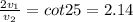 \frac{2v_1}{v_2}=cot 25=2.14