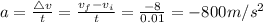 a=\frac {\triangle v}{t}=\frac { v_f -v_i}{t}=\frac {-8}{0.01}=-800 m/s^{2}